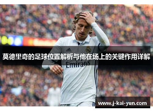 莫德里奇的足球位置解析与他在场上的关键作用详解 莫德里奇的足球位置解析与他在场上的关键作用详解