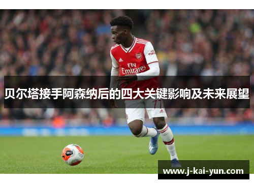 贝尔塔接手阿森纳后的四大关键影响及未来展望