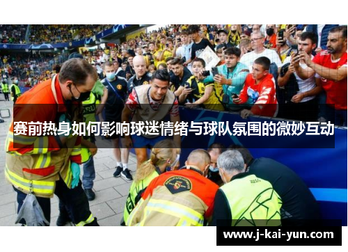 赛前热身如何影响球迷情绪与球队氛围的微妙互动