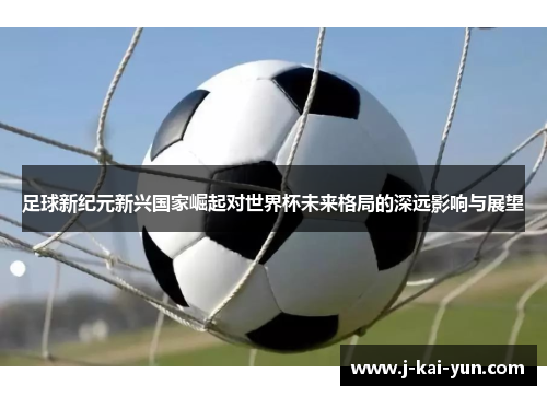 足球新纪元新兴国家崛起对世界杯未来格局的深远影响与展望 足球新纪元新兴国家崛起对世界杯未来格局的深远影响与展望