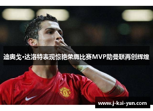迪奥戈·达洛特表现惊艳荣膺比赛MVP助曼联再创辉煌