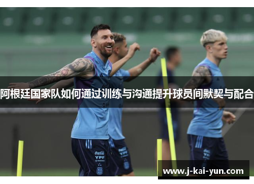 阿根廷国家队如何通过训练与沟通提升球员间默契与配合