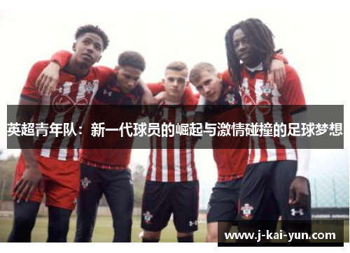 英超青年队:新一代球员的崛起与激情碰撞的足球梦想 英超青年队:新一代球员的崛起与激情碰撞的足球梦想