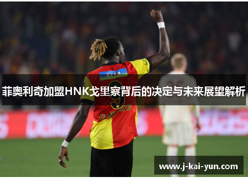 菲奥利奇加盟HNK戈里察背后的决定与未来展望解析