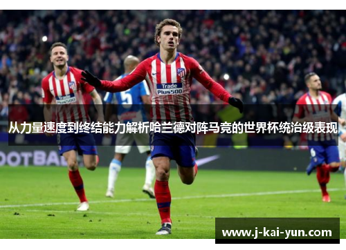 从力量速度到终结能力解析哈兰德对阵马竞的世界杯统治级表现 从力量速度到终结能力解析哈兰德对阵马竞的世界杯统治级表现