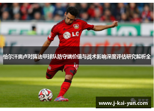 恰尔汗奥卢对阵法甲球队防守端价值与战术影响深度评估研究解析全 恰尔汗奥卢对阵法甲球队防守端价值与战术影响深度评估研究解析全