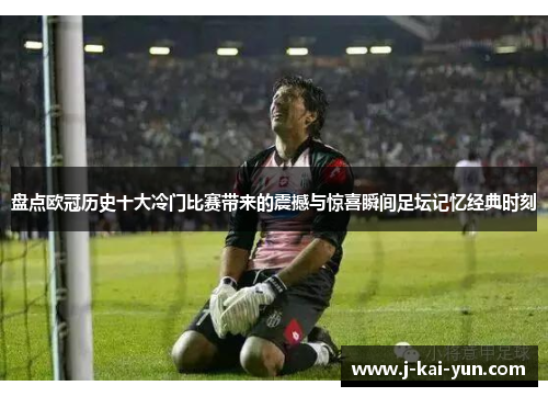 盘点欧冠历史十大冷门比赛带来的震撼与惊喜瞬间足坛记忆经典时刻