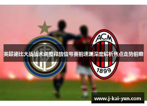 英超德比大战战术调整释放信号赛前速递深度解析焦点走势前瞻 英超德比大战战术调整释放信号赛前速递深度解析焦点走势前瞻