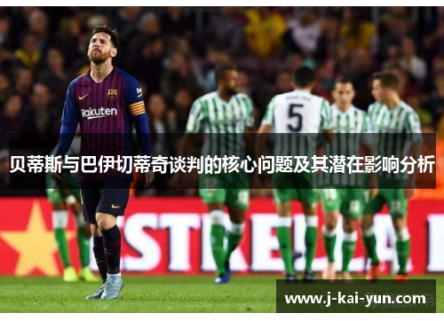 贝蒂斯与巴伊切蒂奇谈判的核心问题及其潜在影响分析 贝蒂斯与巴伊切蒂奇谈判的核心问题及其潜在影响分析
