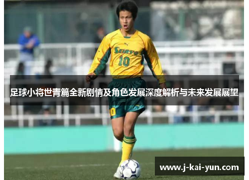 足球小将世青篇全新剧情及角色发展深度解析与未来发展展望 足球小将世青篇全新剧情及角色发展深度解析与未来发展展望