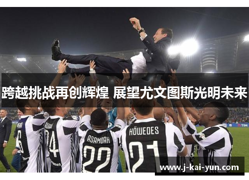跨越挑战再创辉煌 展望尤文图斯光明未来 跨越挑战再创辉煌 展望尤文图斯光明未来