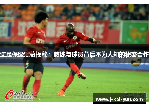辽足保级黑幕揭秘:教练与球员背后不为人知的秘密合作 辽足保级黑幕揭秘:教练与球员背后不为人知的秘密合作