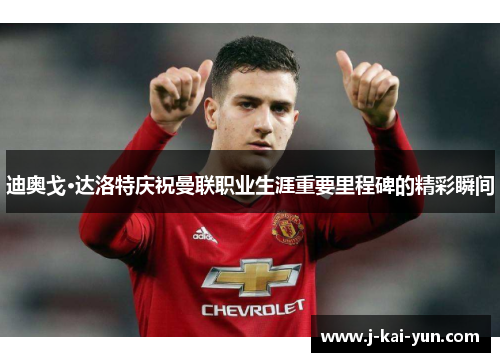 迪奥戈·达洛特庆祝曼联职业生涯重要里程碑的精彩瞬间 迪奥戈·达洛特庆祝曼联职业生涯重要里程碑的精彩瞬间