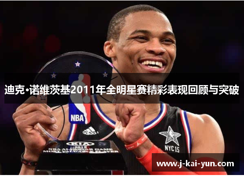 迪克·诺维茨基2011年全明星赛精彩表现回顾与突破 迪克·诺维茨基2011年全明星赛精彩表现回顾与突破