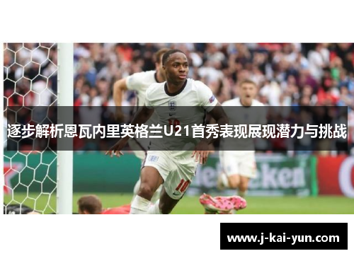 逐步解析恩瓦内里英格兰U21首秀表现展现潜力与挑战