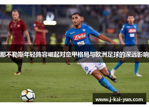 那不勒斯年轻阵容崛起对意甲格局与欧洲足球的深远影响 那不勒斯年轻阵容崛起对意甲格局与欧洲足球的深远影响