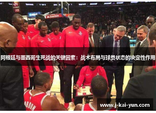 阿根廷与墨西哥生死战的关键因素:战术布局与球员状态的决定性作用 阿根廷与墨西哥生死战的关键因素:战术布局与球员状态的决定性作用