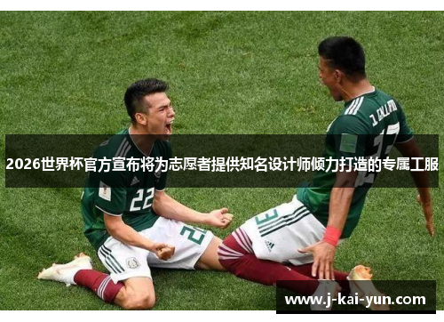 2026世界杯官方宣布将为志愿者提供知名设计师倾力打造的专属工服