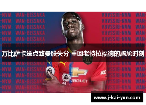 万比萨卡送点致曼联失分 重回老特拉福德的尴尬时刻 万比萨卡送点致曼联失分 重回老特拉福德的尴尬时刻