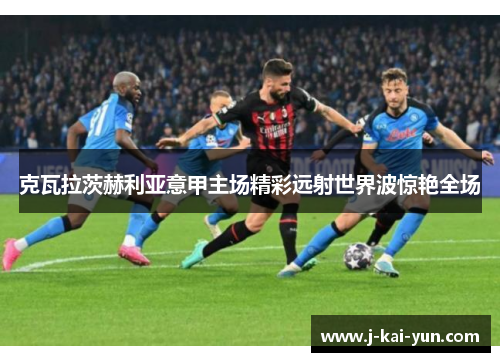 克瓦拉茨赫利亚意甲主场精彩远射世界波惊艳全场 克瓦拉茨赫利亚意甲主场精彩远射世界波惊艳全场