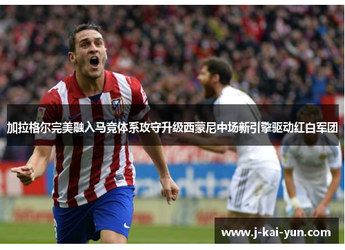 加拉格尔完美融入马竞体系攻守升级西蒙尼中场新引擎驱动红白军团