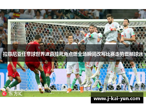 拉菲尼亚任意球世界波直挂死角点燃全场瞬间改写比赛走势震撼球迷 拉菲尼亚任意球世界波直挂死角点燃全场瞬间改写比赛走势震撼球迷