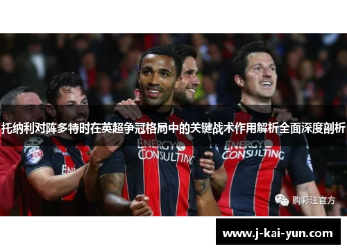 托纳利对阵多特时在英超争冠格局中的关键战术作用解析全面深度剖析 托纳利对阵多特时在英超争冠格局中的关键战术作用解析全面深度剖析