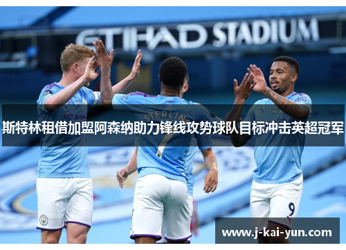 斯特林租借加盟阿森纳助力锋线攻势球队目标冲击英超冠军 斯特林租借加盟阿森纳助力锋线攻势球队目标冲击英超冠军