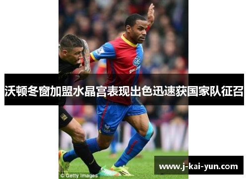 沃顿冬窗加盟水晶宫表现出色迅速获国家队征召