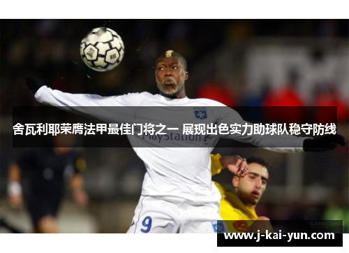 舍瓦利耶荣膺法甲最佳门将之一 展现出色实力助球队稳守防线