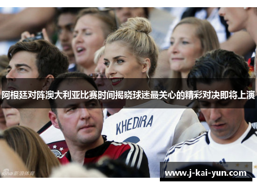 阿根廷对阵澳大利亚比赛时间揭晓球迷最关心的精彩对决即将上演
