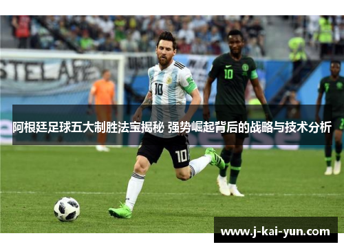 阿根廷足球五大制胜法宝揭秘 强势崛起背后的战略与技术分析