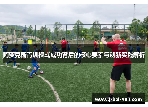 阿贾克斯青训模式成功背后的核心要素与创新实践解析