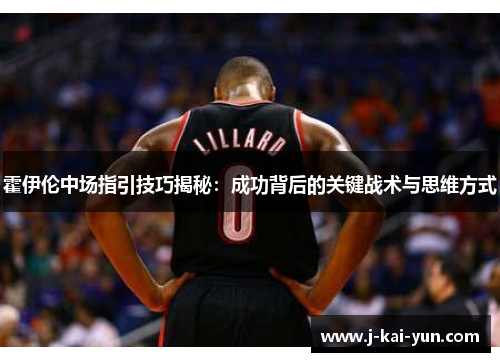 霍伊伦中场指引技巧揭秘：成功背后的关键战术与思维方式