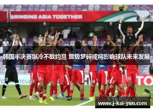 韩国半决赛爆冷不敌约旦 晋级梦碎或将影响球队未来发展