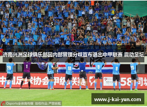 济南兴洲足球俱乐部因内部管理分歧宣布退出中甲联赛 震动足坛