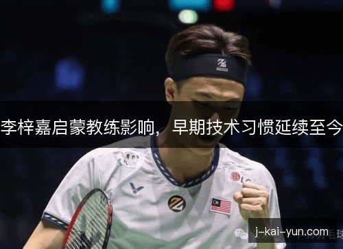 李梓嘉启蒙教练影响,早期技术习惯延续至今 李梓嘉启蒙教练影响,早期技术习惯延续至今