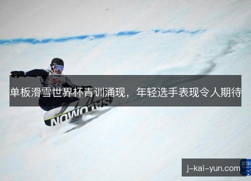 单板滑雪世界杯青训涌现,年轻选手表现令人期待 单板滑雪世界杯青训涌现,年轻选手表现令人期待